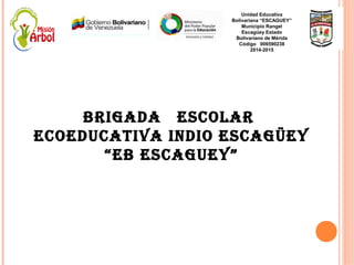 Brigada Escolar
EcoEducativa indio EscagüEy
“EB EscaguEy”
Unidad Educativa
Bolivariana “ESCAGUEY”
Municipio Rangel
Escagüey Estado
Bolivariano de Mérida
Código 006590238
2014-2015
 