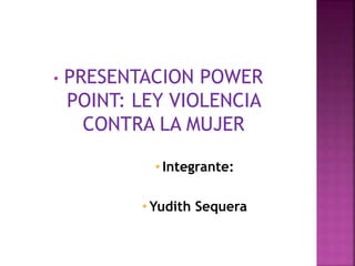 • PRESENTACION POWER
POINT: LEY VIOLENCIA
CONTRA LA MUJER
• Integrante:
• Yudith Sequera
 