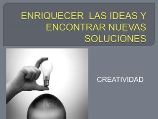 ENRIQUECER  LAS IDEAS Y ENCONTRAR NUEVAS SOLUCIONES CREATIVIDAD 