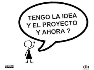 TEN  GO LA IDEA
Y EL P ROYECTO
   Y AHORA ?
 