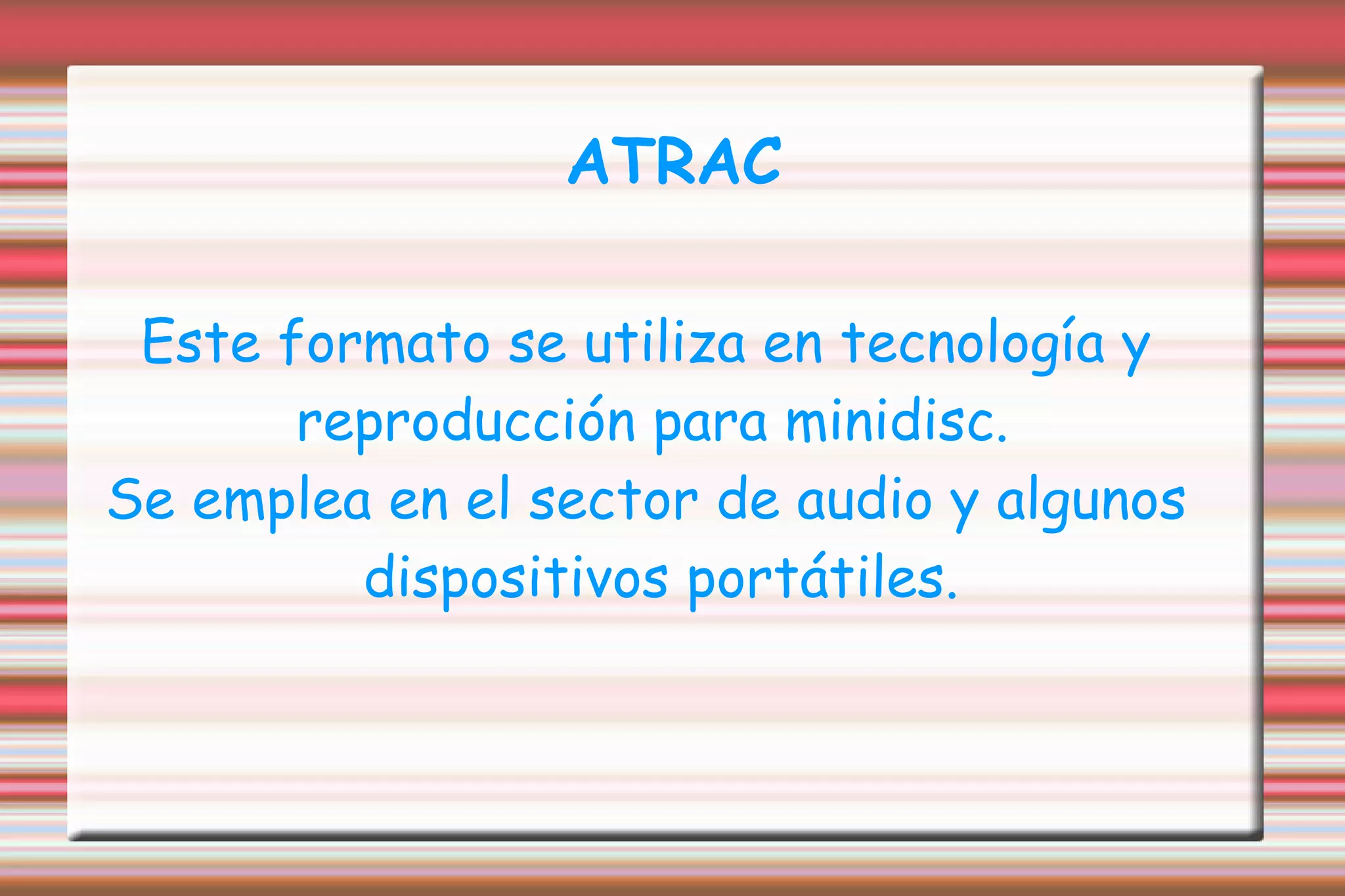 ATRAC Este formato se utiliza en tecnología y reproducción para minidisc.  Se emplea en el sector de audio y algunos dispositivos portátiles. 