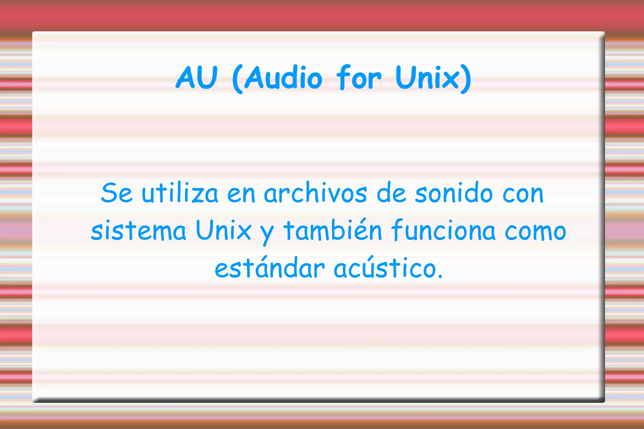 AU (Audio for Unix) Se utiliza en archivos de sonido con sistema Unix y también funciona como estándar acústico. 
