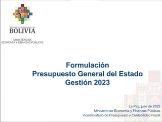 Formulación
Presupuesto General del Estado
Gestión 2023
La Paz, julio de 2022
Ministerio de Economía y Finanzas Públicas
Viceministerio de Presupuesto y Contabilidad Fiscal
 