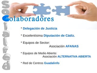 olaboradores
   * Delegación de Justicia

   * Excelentísima Diputación de Cádiz.

   * Equipos de Sector:
                      Asociación AFANAS

   * Equipos de Medio Abierto:
                  Asociación ALTERNATIVA ABIERTA

   * Red de Centros Guadalinfo
 