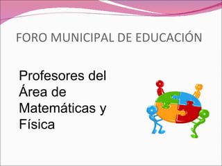 FORO MUNICIPAL DE EDUCACIÓN

Profesores del
Área de
Matemáticas y
Física
 