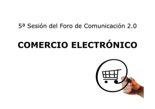 5ª Sesión del Foro de Comunicación 2.0
COMERCIO ELECTRÓNICO
 