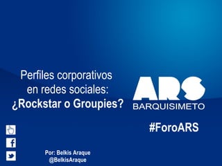Perfiles corporativos
  en redes sociales:
¿Rockstar o Groupies?
                           #ForoARS
      Por: Belkis Araque
       @BelkisAraque
 