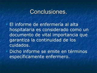 Conclusiones.Conclusiones.
 El informe de enfermería al alta
hospitalaria es considerado como un
documento de vital importancia que
garantiza la continuidad de los
cuidados.
 Dicho informe se emite en términos
específicamente enfermero.
 