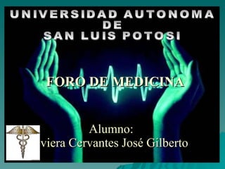 Alumno:   viera Cervantes José Gilberto FORO DE MEDICINA UNIVERSIDAD AUTONOMA  DE  SAN LUIS POTOSI 