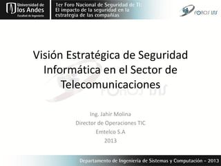 Visión Estratégica de Seguridad
Informática en el Sector de
Telecomunicaciones
Ing. Jahir Molina
Director de Operaciones TIC
Emtelco S.A
2013
 