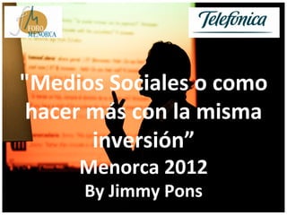 "Medios	
  Sociales	
  o	
  como	
  
 hacer	
  más	
  con	
  la	
  misma	
  
          inversión”	
  
         Menorca	
  2012	
  
          By	
  Jimmy	
  Pons	
  
 