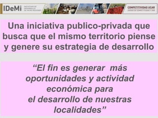 TÍTULO
“El fin es generar más
oportunidades y actividad
económica para
el desarrollo de nuestras
localidades”
Una iniciativa publico-privada que
busca que el mismo territorio piense
y genere su estrategia de desarrollo
 