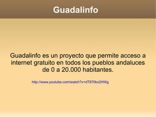 Guadalinfo Guadalinfo es un proyecto que permite acceso a internet gratuito en todos los pueblos andaluces de 0 a 20.000 habitantes. http://www.youtube.com/watch?v=dT870kx2HWg 