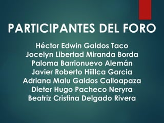 Héctor Edwin Galdos Taco
Jocelyn Libertad Miranda Borda
Paloma Barrionuevo Alemán
Javier Roberto Hiillca Garcia
Adriana Malu Galdos Calloapaza
Dieter Hugo Pacheco Neryra
Beatriz Cristina Delgado Rivera
PARTICIPANTES DEL FORO
 