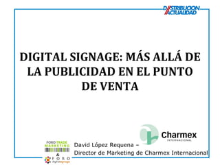 DIGITAL SIGNAGE: MÁS ALLÁ DE
 LA PUBLICIDAD EN EL PUNTO
          DE VENTA



        David López Requena –
        Director de Marketing de Charmex Internacional
 