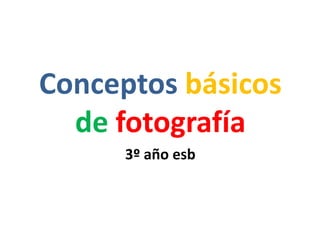 Conceptos básicos
de fotografía
3º año esb
 