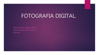 FOTOGRAFIA DIGITAL.
-MEDINA GOMEZ ADABELLE NICOLE
-MAYA ESPINOSA BRISA ANGELICA.
GRUPO:401
 