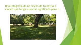 Una fotografía de un rincón de tu barrio o 
ciudad que tenga especial significado para ti 
 