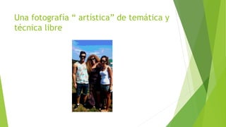Una fotografía “ artística” de temática y 
técnica libre 
