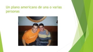 Un plano americano de una o varias 
personas 
 