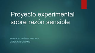 Proyecto experimental
sobre razón sensible
SANTIAGO JIMÉNEZ SANTANA
CAROLINA BURBANO
 