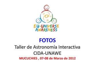 FOTOS
Taller de Astronomía Interactiva
          CIDA-UNAWE
  MUCUCHIES , 07-08 de Marzo de 2012
 