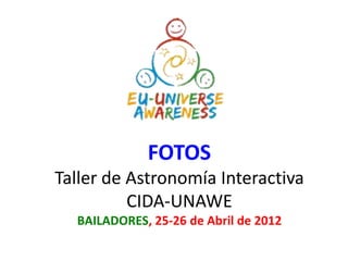 FOTOS
Taller de Astronomía Interactiva
          CIDA-UNAWE
  BAILADORES, 25-26 de Abril de 2012
 