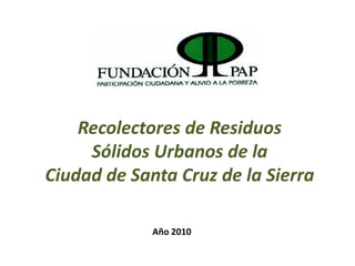 Recolectores de Residuos
     Sólidos Urbanos de la
Ciudad de Santa Cruz de la Sierra

             Año 2010
 