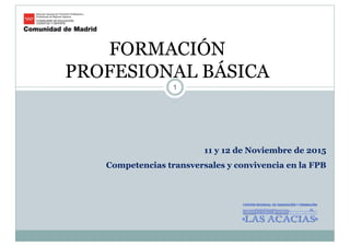 FORMACIÓNFORMACIÓN
PROFESIONAL BÁSICA
1
11 y 12 de Noviembre de 2015
Competencias transversales y convivencia en la FPBCompetencias transversales y convivencia en la FPB
 