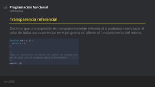Transparencia referencial
Decimos que una expresión es transparentemente referencial si podemos reemplazar el
valor de todas sus ocurrencias en el programa sin alterar el funcionamiento del mismo.
Programación funcional
Deﬁniciones
 