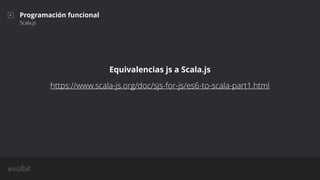 Programación funcional
Scala.js
Equivalencias js a Scala.js
https://www.scala-js.org/doc/sjs-for-js/es6-to-scala-part1.html
 