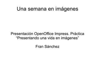 Una semana en imágenes



Presentación OpenOffice Impress. Práctica
   “Presentando una vida en imágenes”

             Fran Sánchez
 