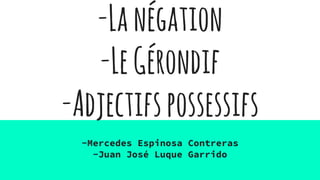 -Lanégation
-LeGérondif
-Adjectifspossessifs
-Mercedes Espinosa Contreras
-Juan José Luque Garrido
 