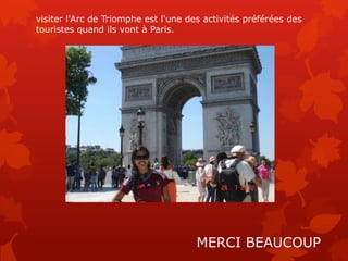 visiter l'Arc de Triomphe est l'une des activités préférées des
touristes quand ils vont à Paris.




                                      MERCI BEAUCOUP
 