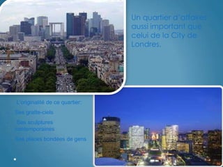 Un quartier d‟affaires
aussi important que
celui de la City de
Londres.
L’originalité de ce quartier:
- Ses gratte-ciels
- Ses sculptures
contemporaines
- Ses places bondées de gens
 