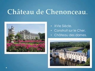 Château de Chenonceau.
• XVIe Siècle.
• Construit sur le Cher.
• Château des dames.
 