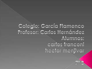 Colegio: García FlamencoProfesor: Carlos HernándezAlumnos:carlosfranconihectormenjivar7º B 