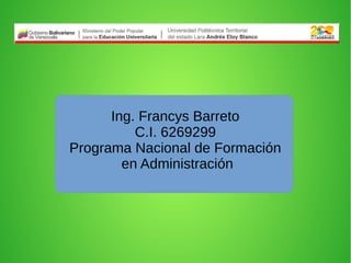 Ing. Francys Barreto
C.I. 6269299
Programa Nacional de Formación
en Administración
 