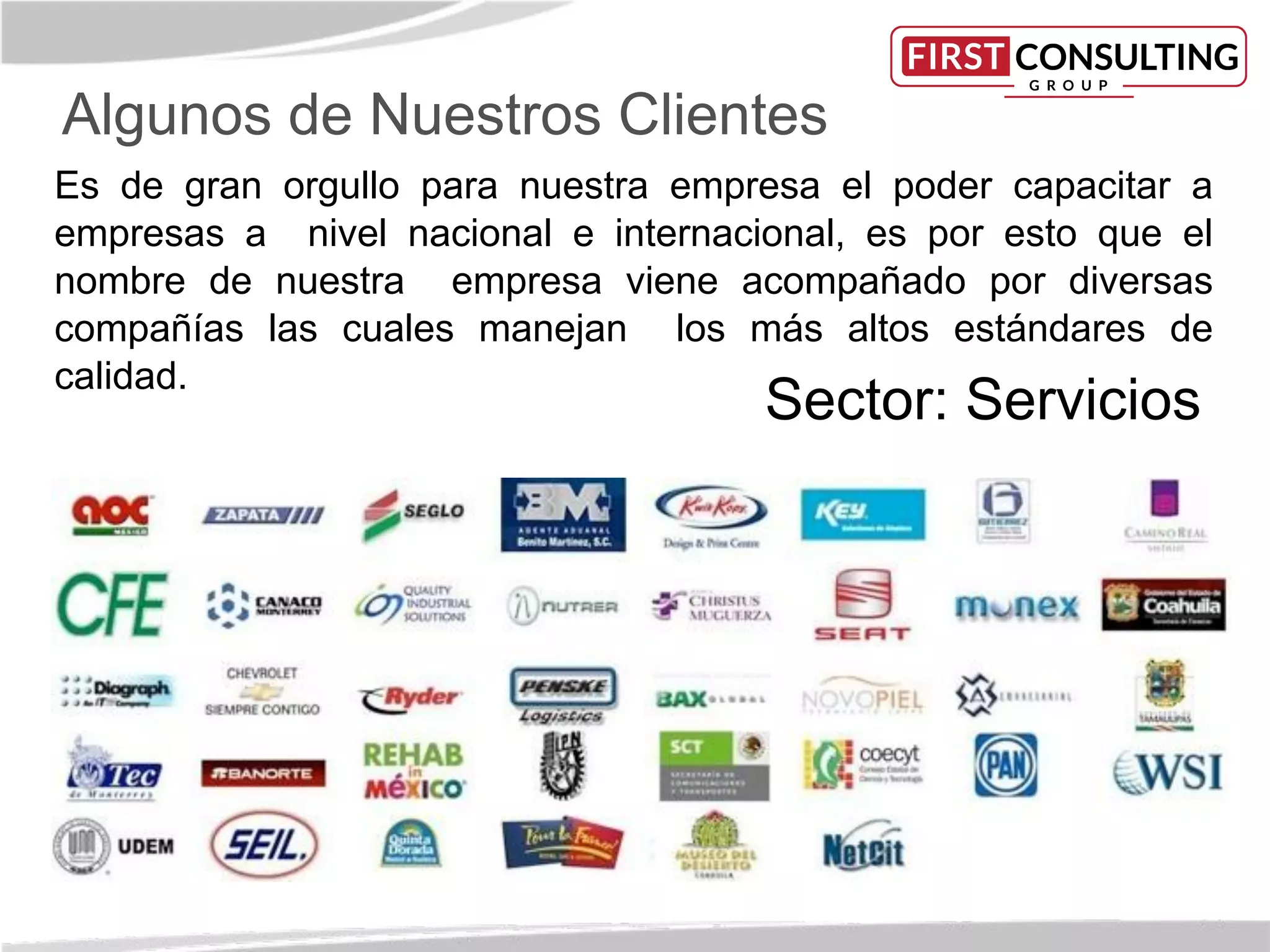 Es de gran orgullo para nuestra empresa el poder capacitar a
empresas a nivel nacional e internacional, es por esto que el
nombre de nuestra empresa viene acompañado por diversas
compañías las cuales manejan los más altos estándares de
calidad.
Algunos de Nuestros Clientes
Sector: Servicios
 