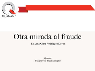 Otra mirada al fraude
Ec. Ana Clara Rodríguez Dovat
Quanam
Una empresa de conocimiento
 