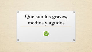 Qué son los graves,
medios y agudos
 