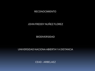 RECONOCIMIENTO
JOHN FREDDY NUÑEZ FLOREZ
BIODIVERSIDAD
UNIVERSIDAD NACIONA ABIERTA Y A DISTANCIA
CEAD - ARBELAEZ