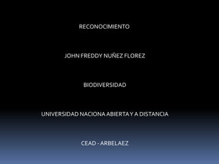RECONOCIMIENTO



       JOHN FREDDY NUÑEZ FLOREZ



             BIODIVERSIDAD



UNIVERSIDAD NACIONA ABIERTA Y A DISTANCIA



            CEAD - ARBELAEZ
 
