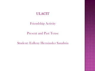 ULACIT

        Friendship Activity

      Present and Past Tense

Student: Eulleny Hernàndez Sanabria
 