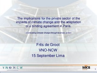 The implications for the private sector of the
impacts of climate change and the adaptation
of a binding agreement in Paris.
(Combatting Climate Change through business action)
Frits de Groot
VNO-NCW
15 September Lima
1
 