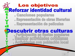 . Canciones populares Reforzar identidad cultural Actividad Los objetivos . Representación de obras literarias . Representación de películas Descubrir otras culturas  . Participación en fiestas populares . Realizar actividades cotidianas . Actividades con población local Actividad 