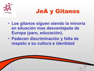Los gitanos siguen siendo la minoría en situación mas desventajada de Europa (paro, educación). Padecen discriminación y falta de respeto a su cultura e identidad JeA y Gitanos 