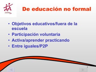 De educación no formal Objetivos educativos/fuera de la escuela Participación voluntaria Activa/aprender practicando Entre iguales/P2P 