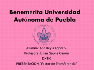 Benemérita Universidad 
Autónoma de Puebla 
Alumna: Ana Keyla López S. 
Profesora: Lilian Gaona Osorio 
DHTIC 
PRESENTACION “Factor de Transferencia” 
 