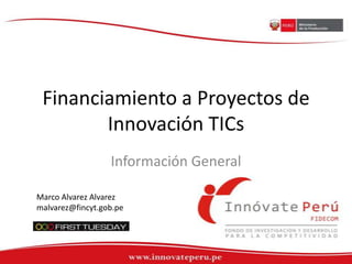 Financiamiento a Proyectos de Innovación TICs Información General Marco Alvarez Alvarez malvarez@fincyt.gob.pe 